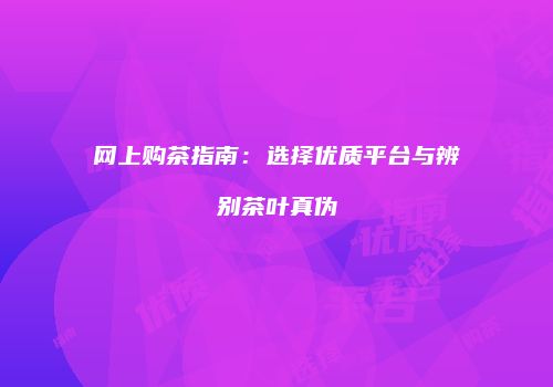 网上购茶指南：选择优质平台与辨别茶叶真伪