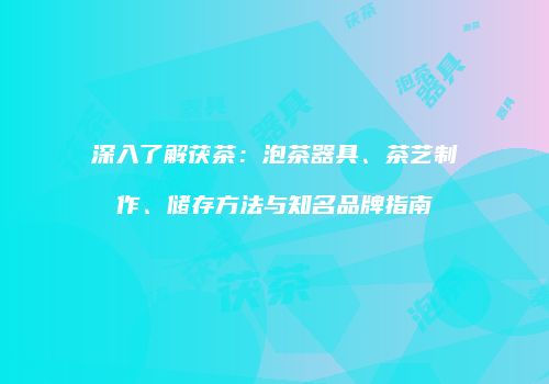 深入了解茯茶：泡茶器具、茶艺制作、储存方法与知名品牌指南