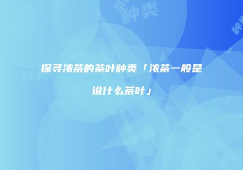 探寻浓茶的茶叶种类「浓茶一般是说什么茶叶」