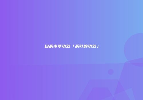 白茶本草功效「茶叶的功效」