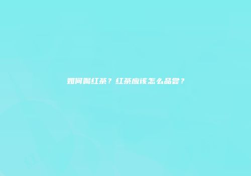 如何喝红茶？红茶应该怎么品尝？