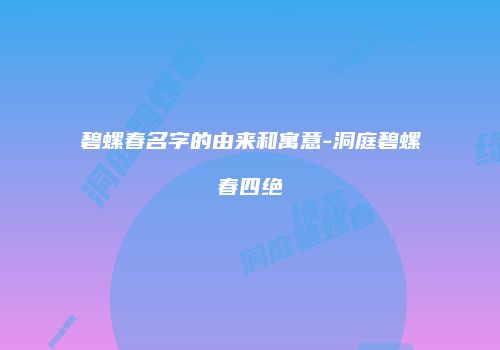 碧螺春名字的由来和寓意-洞庭碧螺春四绝