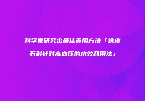 科学家研究出最佳食用方法「铁皮石斛针对高血压的功效和用法」