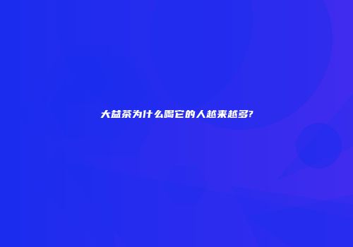 大益茶为什么喝它的人越来越多?