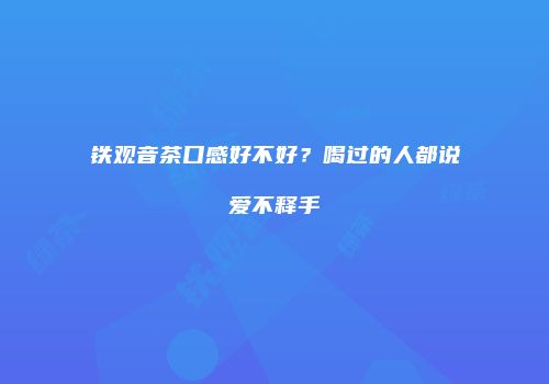 铁观音茶口感好不好？喝过的人都说爱不释手