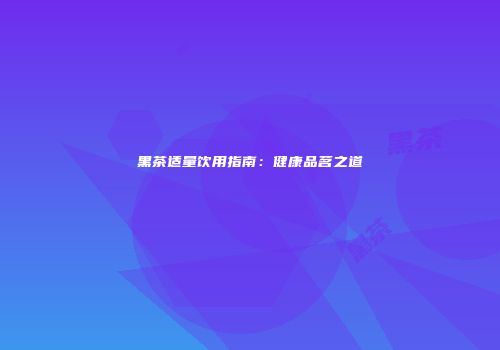 黑茶适量饮用指南：健康品茗之道