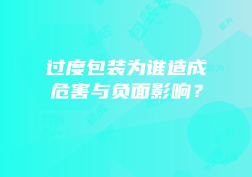 过度包装为谁造成危害与负面影响？