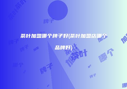 茶叶加盟哪个牌子好(茶叶加盟店哪个品牌好)