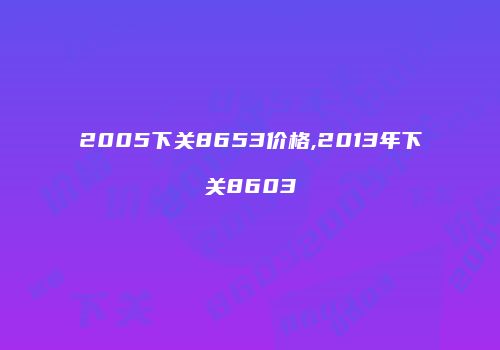 2005下关8653价格,2013年下关8603