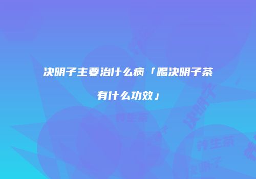 决明子主要治什么病「喝决明子茶有什么功效」