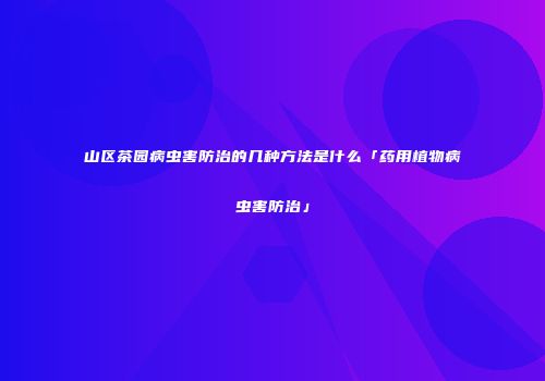 山区茶园病虫害防治的几种方法是什么「药用植物病虫害防治」