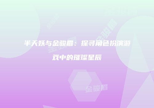 半天妖与金骏眉：探寻角色扮演游戏中的璀璨星辰