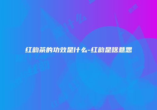 红韵茶的功效是什么-红韵是啥意思