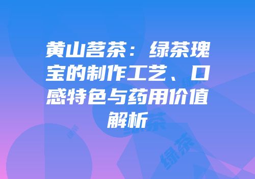 黄山茗茶：绿茶瑰宝的制作工艺、口感特色与药用价值解析