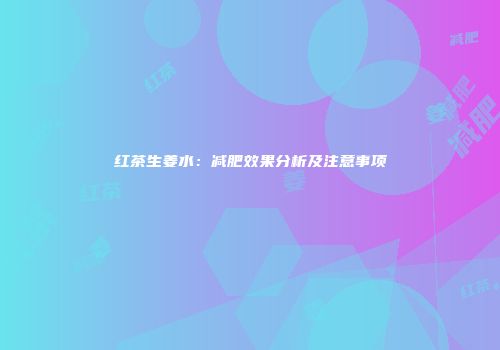 红茶生姜水：减肥效果分析及注意事项