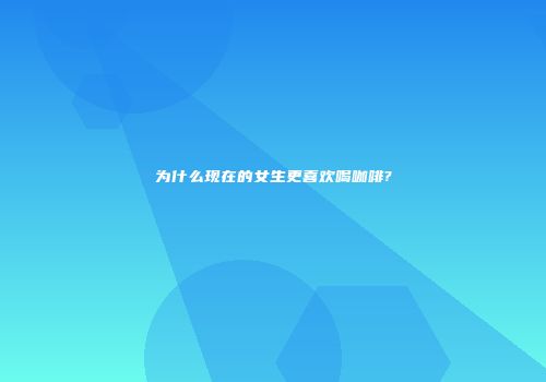 为什么现在的女生更喜欢喝咖啡?