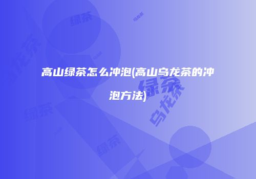 高山绿茶怎么冲泡(高山乌龙茶的冲泡方法)