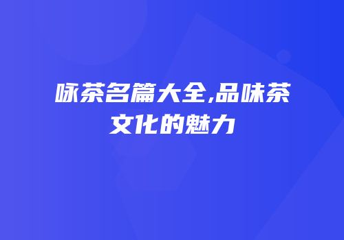 咏茶名篇大全,品味茶文化的魅力