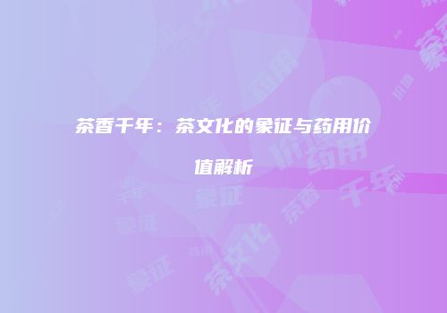 茶香千年：茶文化的象征与药用价值解析