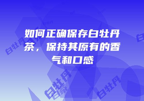 如何正确保存白牡丹茶，保持其原有的香气和口感