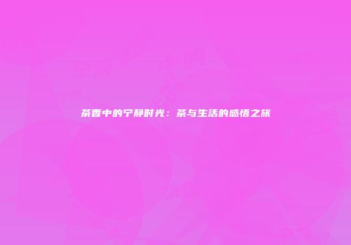 茶香中的宁静时光：茶与生活的感悟之旅