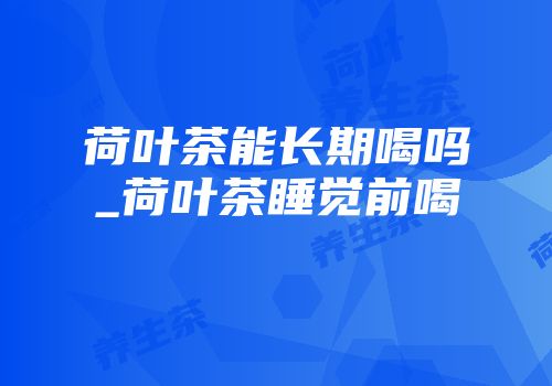 荷叶茶能长期喝吗_荷叶茶睡觉前喝