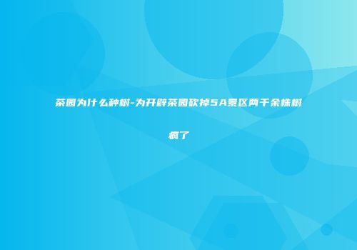 茶园为什么种树-为开辟茶园砍掉5A景区两千余株树疯了