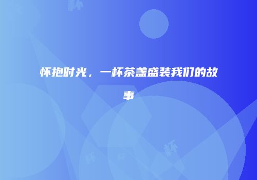 怀抱时光，一杯茶盏盛装我们的故事