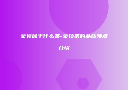 蒙顶属于什么茶-蒙顶茶的品质特点介绍