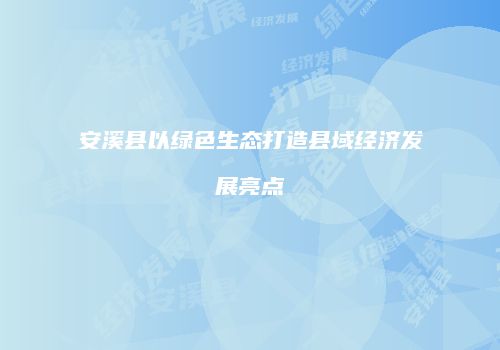 安溪县以绿色生态打造县域经济发展亮点