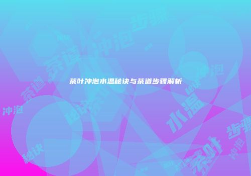 茶叶冲泡水温秘诀与茶道步骤解析
