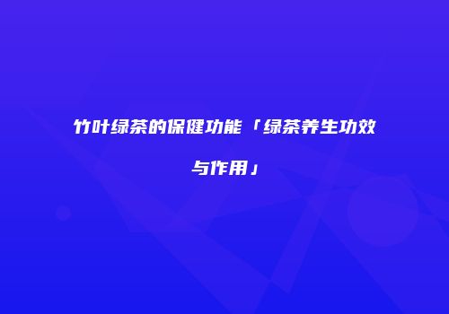 竹叶绿茶的保健功能「绿茶养生功效与作用」