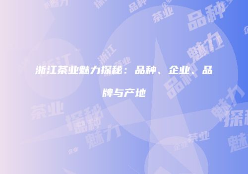 浙江茶业魅力探秘：品种、企业、品牌与产地