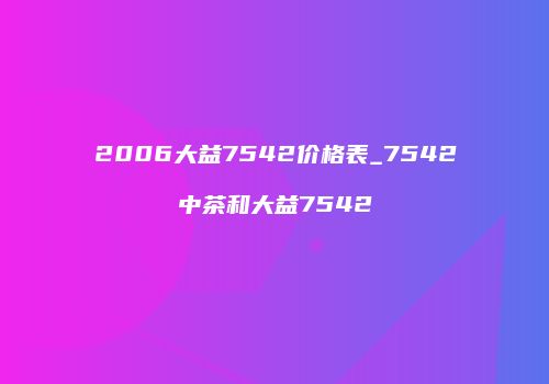2006大益7542价格表_7542中茶和大益7542