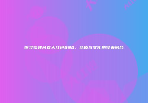 探寻福建日春大红袍630：品质与文化的完美融合