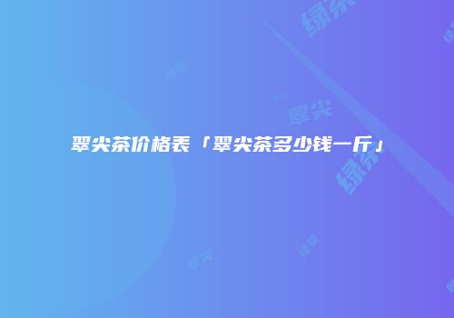 翠尖茶价格表「翠尖茶多少钱一斤」