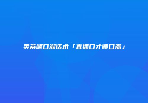 卖茶顺口溜话术「直播口才顺口溜」