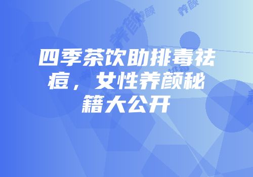 四季茶饮助排毒祛痘，女性养颜秘籍大公开