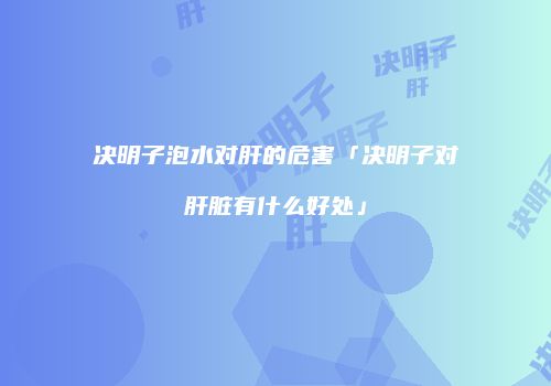 决明子泡水对肝的危害「决明子对肝脏有什么好处」