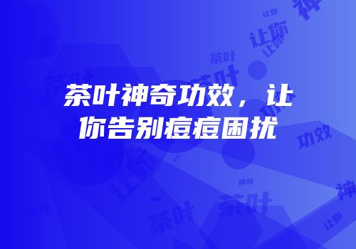 茶叶神奇功效，让你告别痘痘困扰