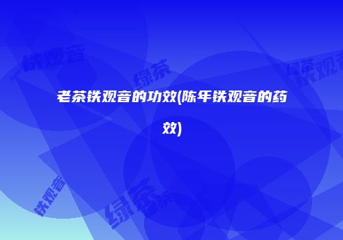 老茶铁观音的功效(陈年铁观音的药效)