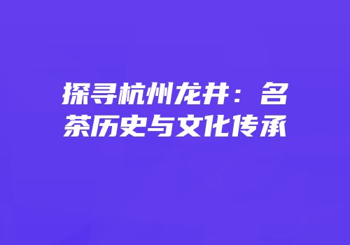 探寻杭州龙井：名茶历史与文化传承
