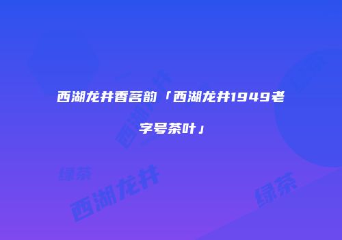 西湖龙井香茗韵「西湖龙井1949老字号茶叶」