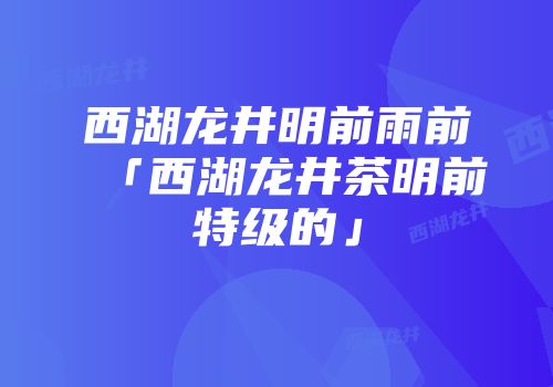 西湖龙井明前雨前「西湖龙井茶明前特级的」