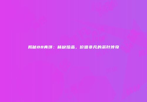 揭秘88青饼：稀缺珍品，价值非凡的茶叶传奇