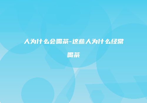 人为什么会喝茶-这些人为什么经常喝茶