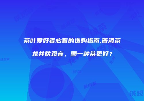 茶叶爱好者必看的选购指南,普洱茶龙井铁观音，哪一种茶更好？