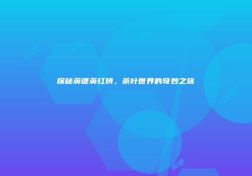 探秘英德英红镇，茶叶世界的奇妙之旅