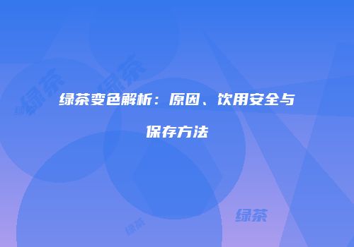绿茶变色解析：原因、饮用安全与保存方法