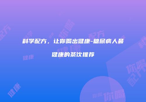 科学配方，让你喝出健康-糖尿病人最健康的茶饮推荐